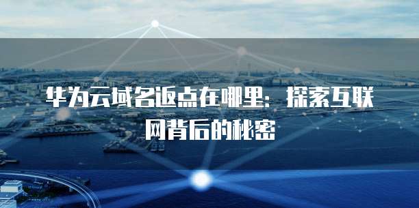 华为云域名返点在哪里:探索互联网背后的秘密