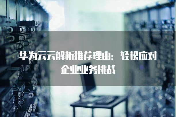华为云云解析推荐理由:轻松应对企业业务挑战