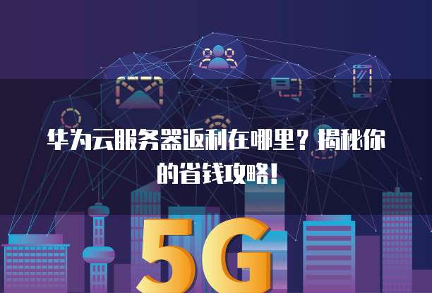 华为云服务器返利在哪里?揭秘你的省钱攻略!