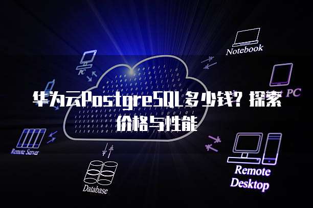 华为云PostgreSQL多少钱？探索价格与性能