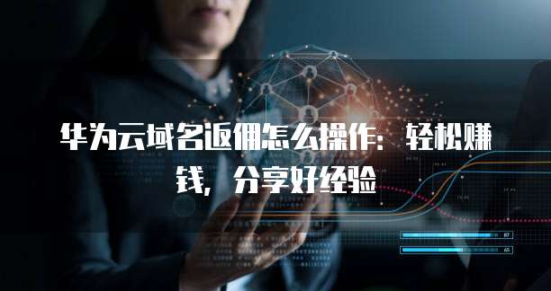 华为云域名返佣怎么操作:轻松赚钱,分享好经验