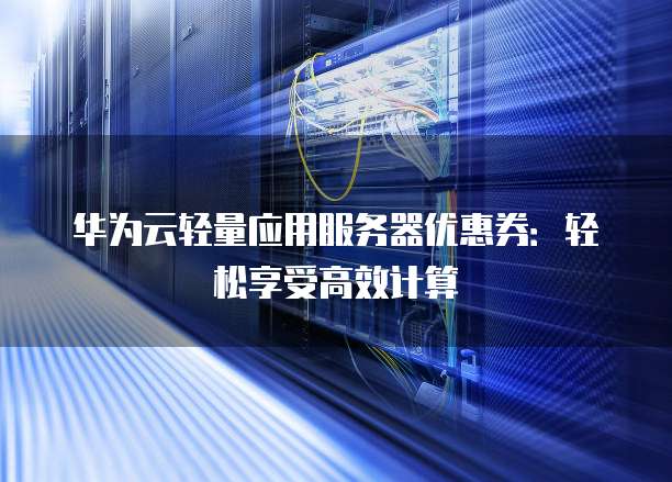 华为云轻量应用服务器优惠券:轻松享受高效计算
