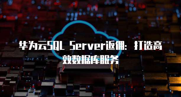 华为云SQL Server返佣:打造高效数据库服务