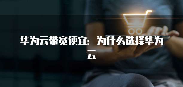 华为云带宽便宜：为什么选择华为云