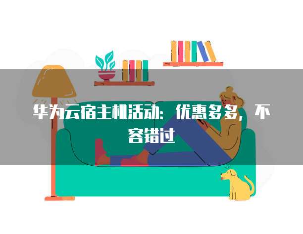 华为云宿主机活动：优惠多多，不容错过