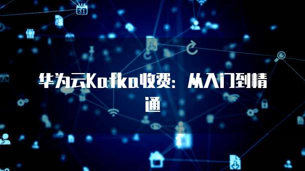 华为云Kafka收费:从入门到精通