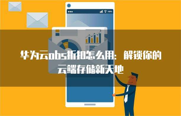 华为云obs折扣怎么用：解锁你的云端存储新天地