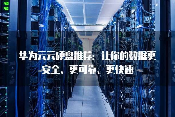 华为云云硬盘推荐:让你的数据更安全、更可靠、更快速