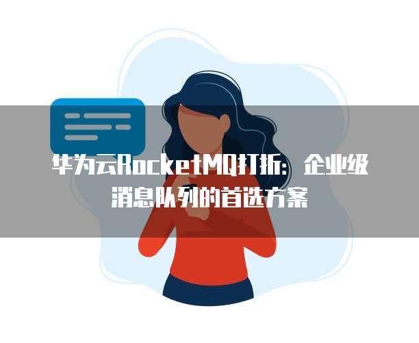 华为云RocketMQ打折：企业级消息队列的首选方案