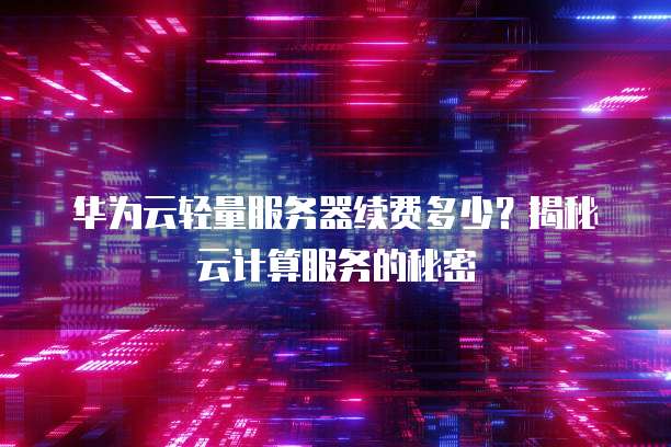 华为云轻量服务器续费多少?揭秘云计算服务的秘密
