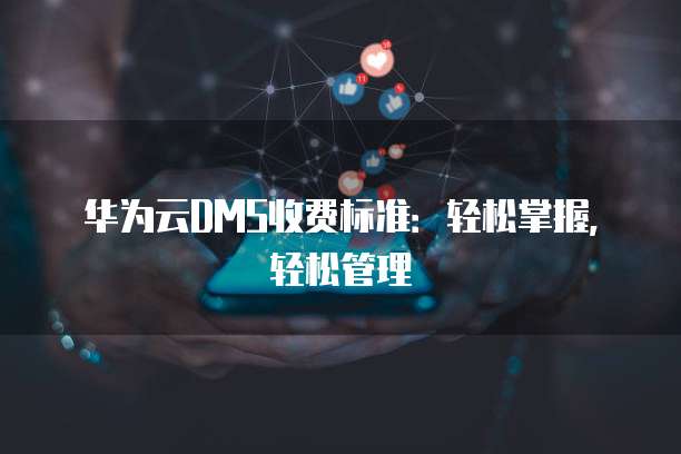 华为云DMS收费标准：轻松掌握，轻松管理