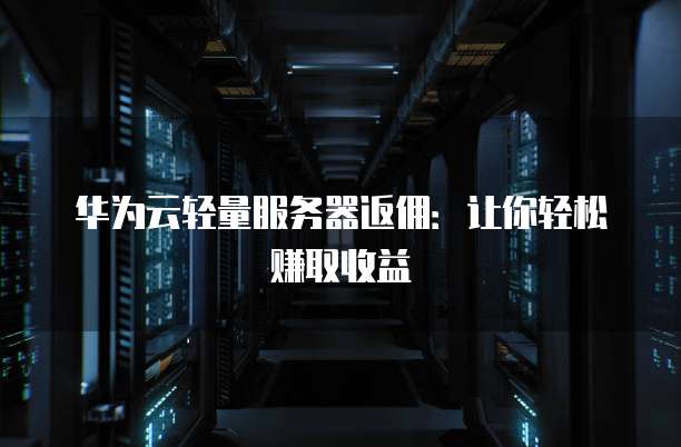 华为云轻量服务器返佣:让你轻松赚取收益