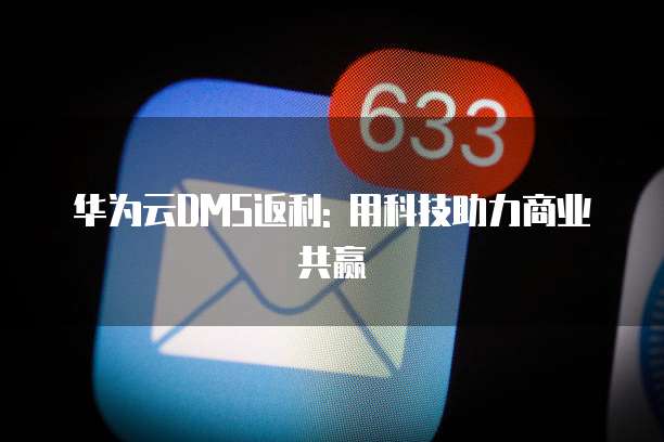 华为云DMS返利: 用科技助力商业共赢