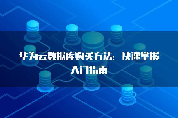 华为云数据库购买方法:快速掌握入门指南