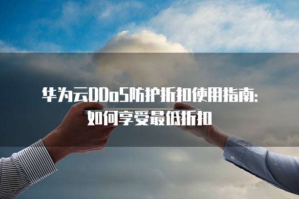 华为云DDoS防护折扣使用指南:如何享受最低折扣