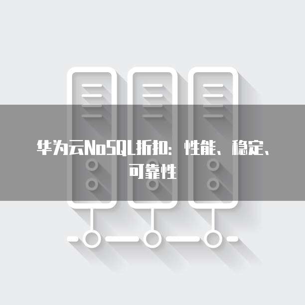 华为云NoSQL折扣:性能、稳定、可靠性