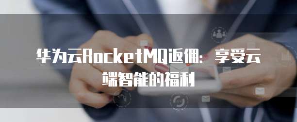 华为云RocketMQ返佣:享受云端智能的福利