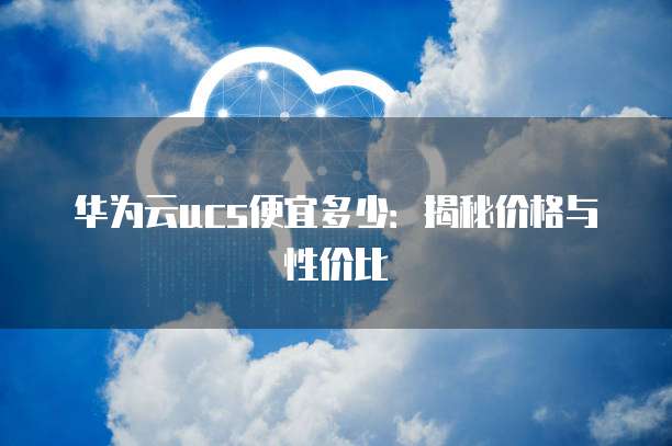 华为云ucs便宜多少:揭秘价格与性价比
