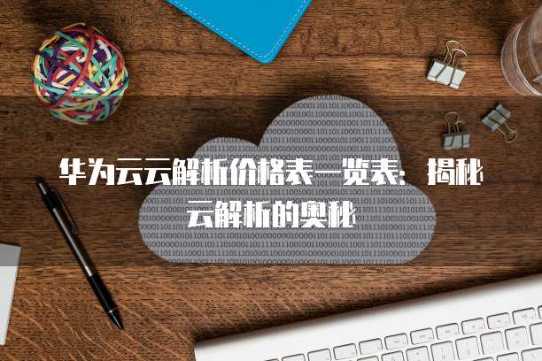 华为云云解析价格表一览表:揭秘云解析的奥秘