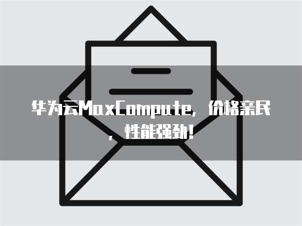 华为云MaxCompute,价格亲民,性能强劲!