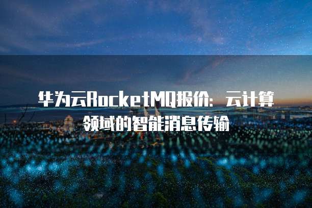 华为云RocketMQ报价：云计算领域的智能消息传输