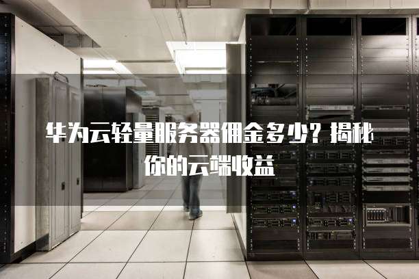 华为云轻量服务器佣金多少?揭秘你的云端收益