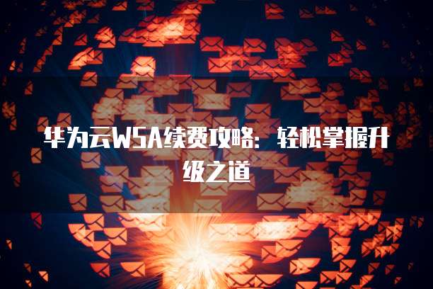 华为云WSA续费攻略:轻松掌握升级之道