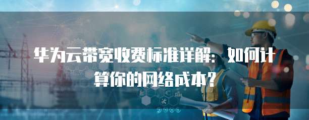 华为云带宽收费标准详解:如何计算你的网络成本?