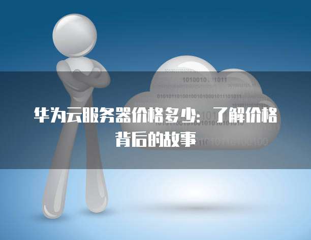 华为云服务器价格多少:了解价格背后的故事