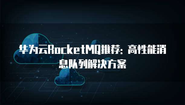 华为云RocketMQ推荐: 高性能消息队列解决方案
