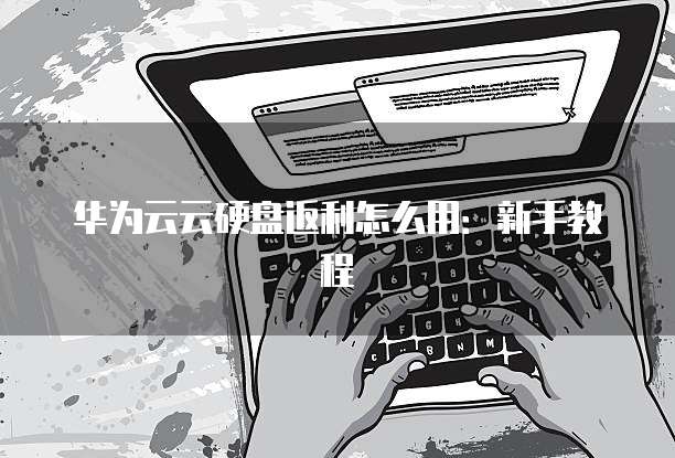 华为云云硬盘返利怎么用:新手教程