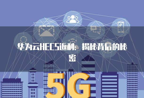 华为云HECS返利:揭秘背后的秘密