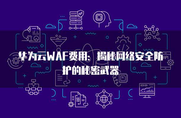 华为云WAF费用:揭秘网络安全防护的秘密武器