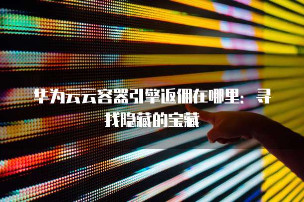 华为云云容器引擎返佣在哪里:寻找隐藏的宝藏