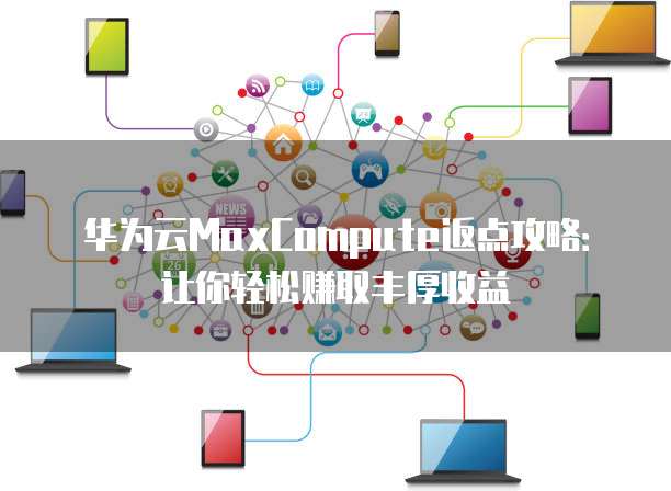 华为云MaxCompute返点攻略:让你轻松赚取丰厚收益
