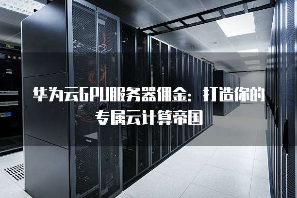 华为云GPU服务器佣金:打造你的专属云计算帝国