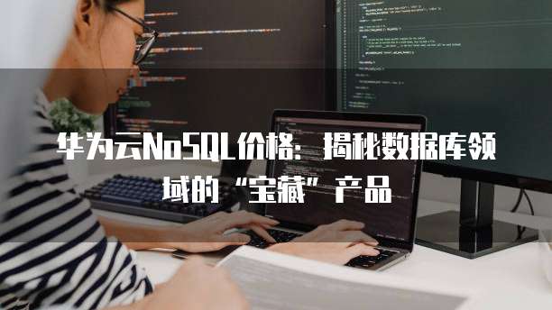 华为云NoSQL价格：揭秘数据库领域的&ldquo;宝藏&rdquo;产品