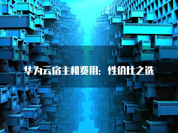 华为云宿主机费用:性价比之选