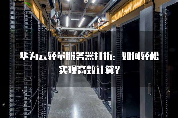 华为云轻量服务器打折:如何轻松实现高效计算?