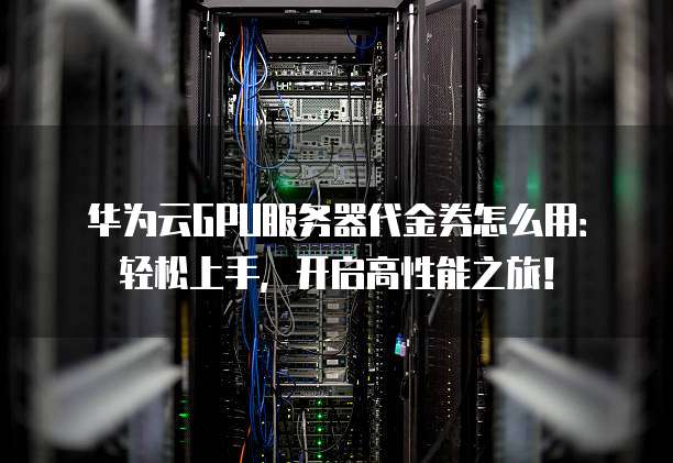 华为云GPU服务器代金券怎么用:轻松上手,开启高性能之旅!