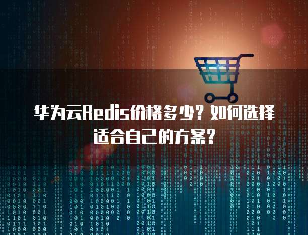 华为云Redis价格多少?如何选择适合自己的方案?