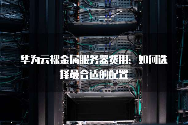 华为云裸金属服务器费用:如何选择最合适的配置