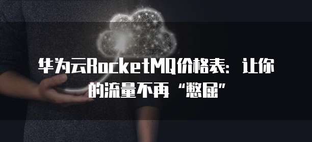 华为云RocketMQ价格表:让你的流量不再“憋屈”