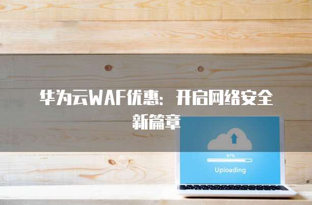 华为云WAF优惠:开启网络安全新篇章