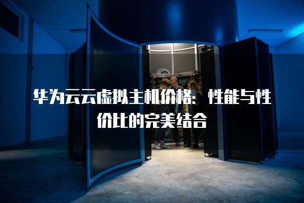 华为云云虚拟主机价格:性能与性价比的完美结合