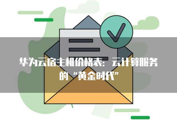华为云宿主机价格表:云计算服务的“黄金时代”