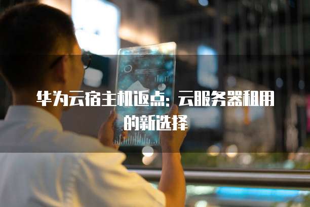 华为云宿主机返点: 云服务器租用的新选择