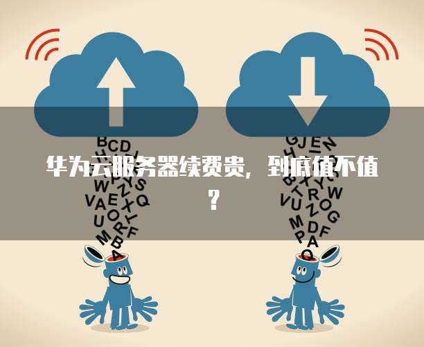 华为云服务器续费贵,到底值不值?