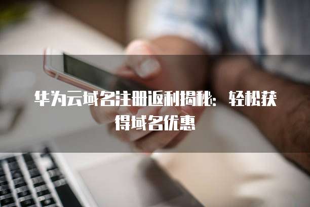 华为云域名注册返利揭秘:轻松获得域名优惠