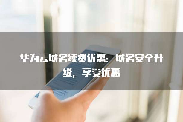 华为云域名续费优惠:域名安全升级,享受优惠
